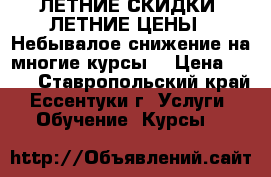 ЛЕТНИЕ СКИДКИ! ЛЕТНИЕ ЦЕНЫ!* Небывалое снижение на многие курсы! › Цена ­ 100 - Ставропольский край, Ессентуки г. Услуги » Обучение. Курсы   